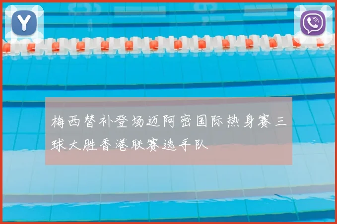 梅西替补登场迈阿密国际热身赛三球大胜香港联赛选手队