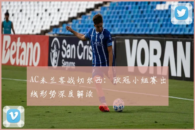 AC米兰客战切尔西：欧冠小组赛出线形势深度解读