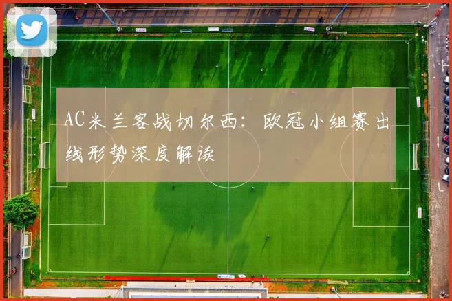 AC米兰客战切尔西：欧冠小组赛出线形势深度解读