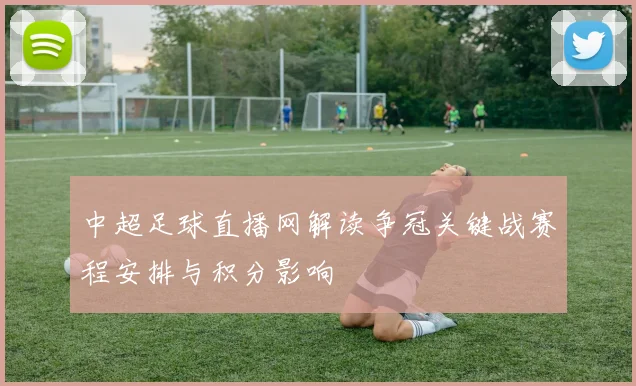 中超足球直播网解读争冠关键战赛程安排与积分影响