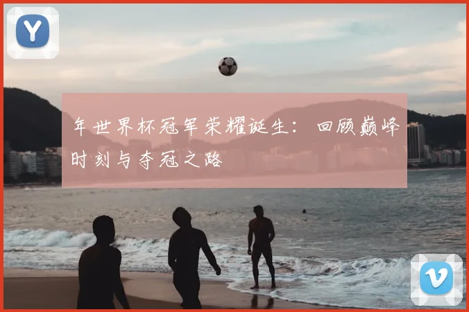年世界杯冠军荣耀诞生：回顾巅峰时刻与夺冠之路