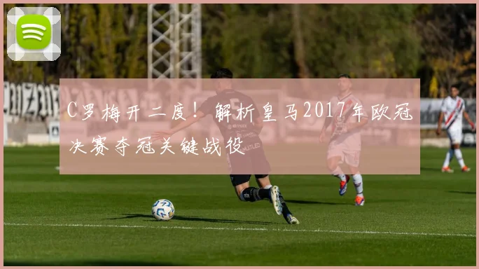 C罗梅开二度!解析皇马2017年欧冠决赛夺冠关键战役
