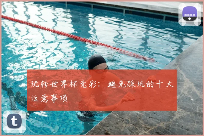 玩转世界杯竞彩：避免踩坑的十大注意事项
