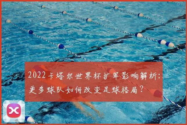 2022卡塔尔世界杯扩军影响解析：更多球队如何改变足球格局？