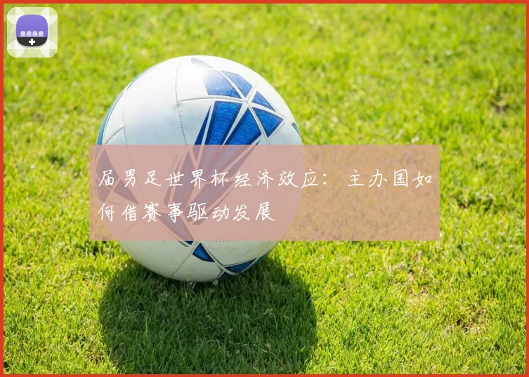 届男足世界杯经济效应：主办国如何借赛事驱动发展