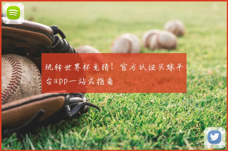玩转世界杯竞猜!官方认证买球平台app一站式指南