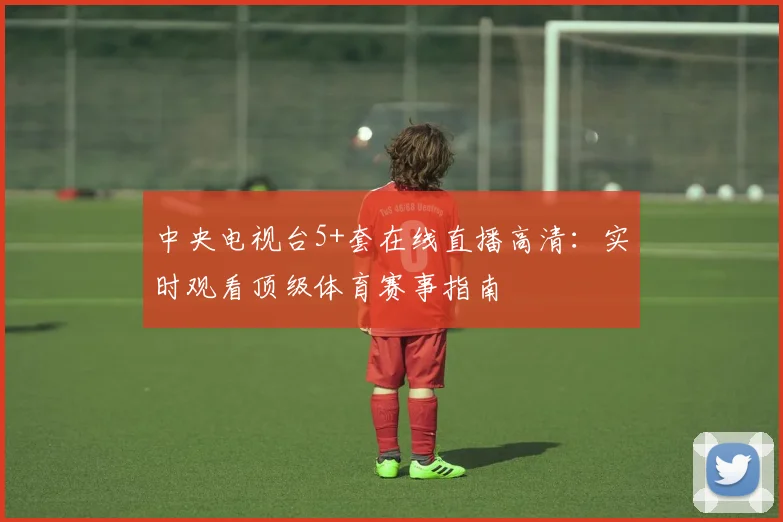 中央电视台5+套在线直播高清：实时观看顶级体育赛事指南