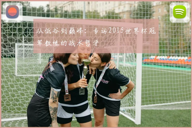 从低谷到巅峰：专访2015世界杯冠军教练的战术哲学