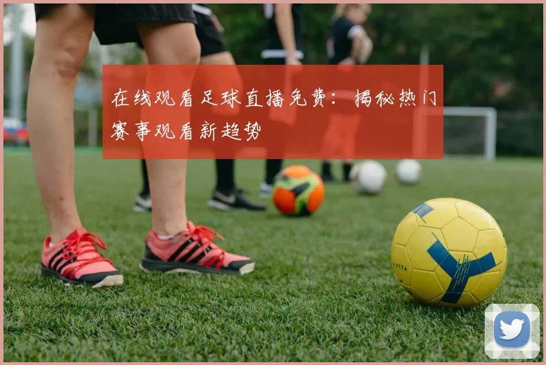 在线观看足球直播免费：揭秘热门赛事观看新趋势