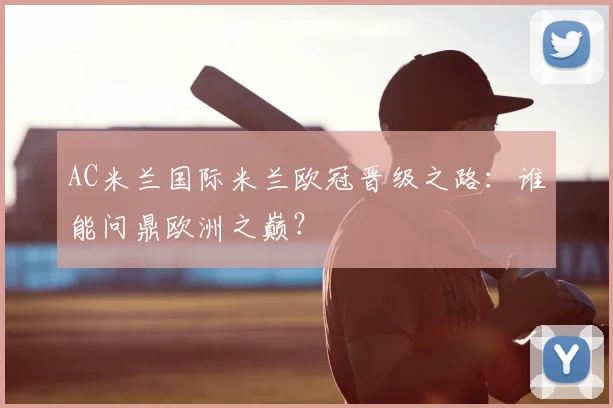 AC米兰国际米兰欧冠晋级之路:谁能问鼎欧洲之巅?