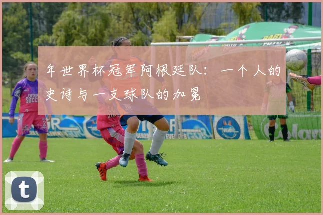 年世界杯冠军阿根廷队：一个人的史诗与一支球队的加冕