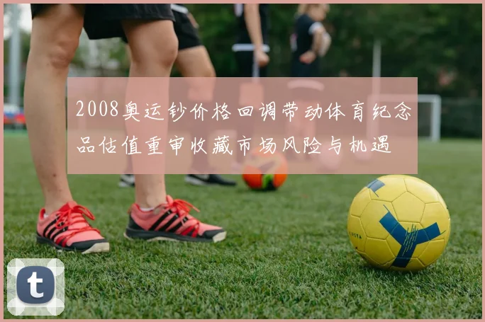 2008奥运钞价格回调带动体育纪念品估值重审收藏市场风险与机遇