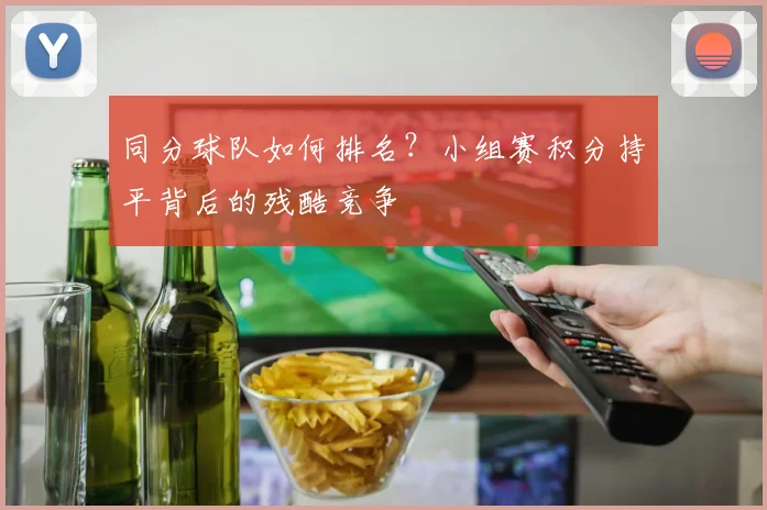 同分球队如何排名？小组赛积分持平背后的残酷竞争