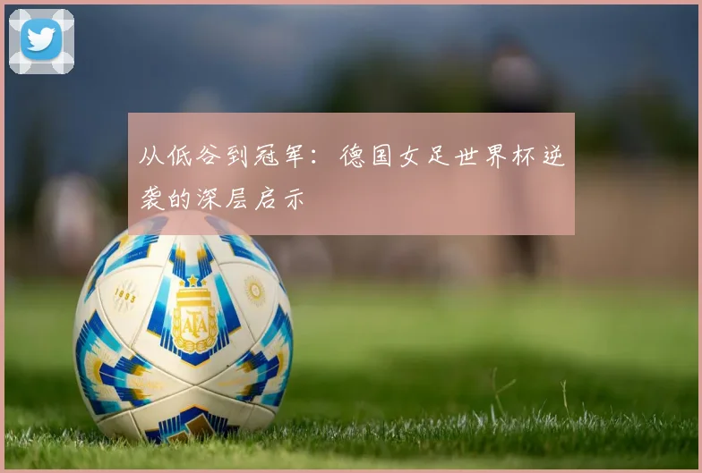 从低谷到冠军：德国女足世界杯逆袭的深层启示