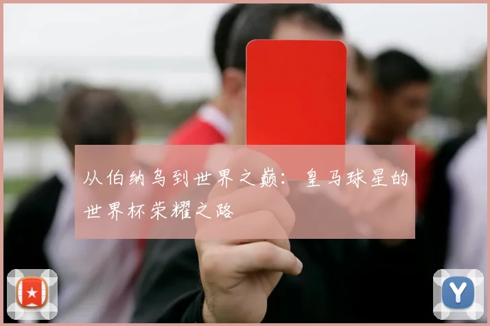 从伯纳乌到世界之巅：皇马球星的世界杯荣耀之路