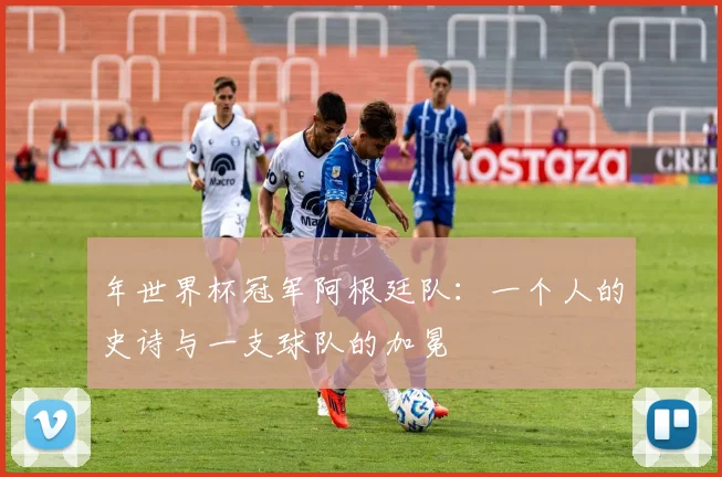 年世界杯冠军阿根廷队：一个人的史诗与一支球队的加冕