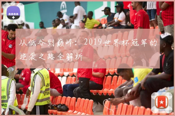 从低谷到巅峰：2019世界杯冠军的逆袭之路全解析