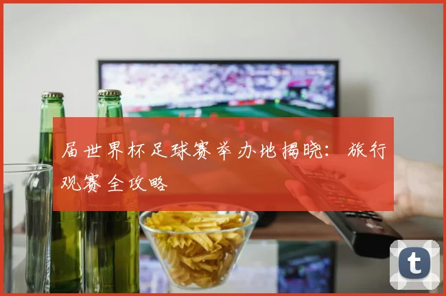届世界杯足球赛举办地揭晓：旅行观赛全攻略