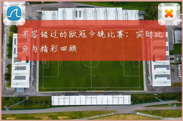 不容错过的欧冠今晚比赛:实时比分与精彩回顾
