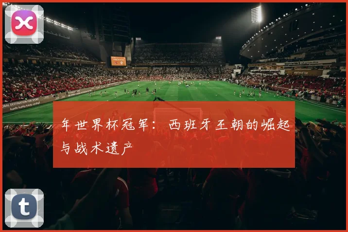 年世界杯冠军：西班牙王朝的崛起与战术遗产
