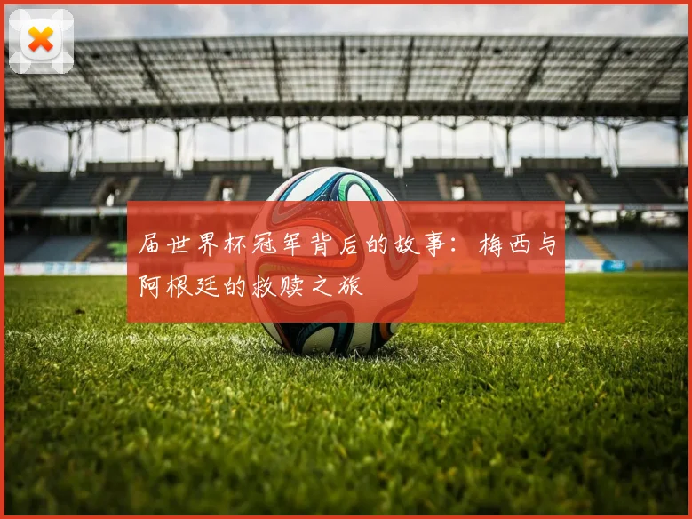 届世界杯冠军背后的故事：梅西与阿根廷的救赎之旅