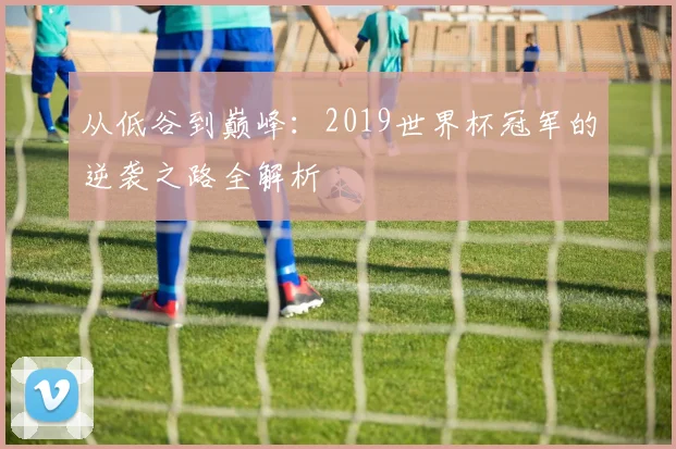 从低谷到巅峰：2019世界杯冠军的逆袭之路全解析