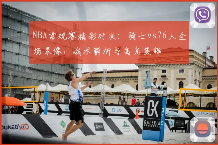 NBA常规赛精彩对决：骑士vs76人全场录像，战术解析与高光集锦