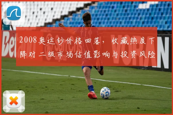 2008奥运钞价格回落，收藏热度下降对二级市场估值影响与投资风险