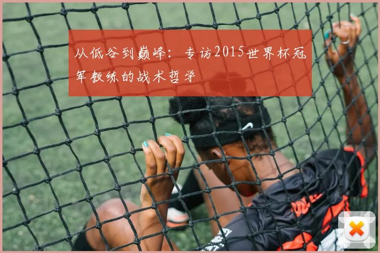从低谷到巅峰：专访2015世界杯冠军教练的战术哲学