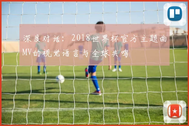 深度对话：2018世界杯官方主题曲MV的视觉语言与全球共鸣