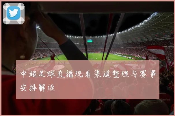 中超足球直播观看渠道整理与赛事安排解读