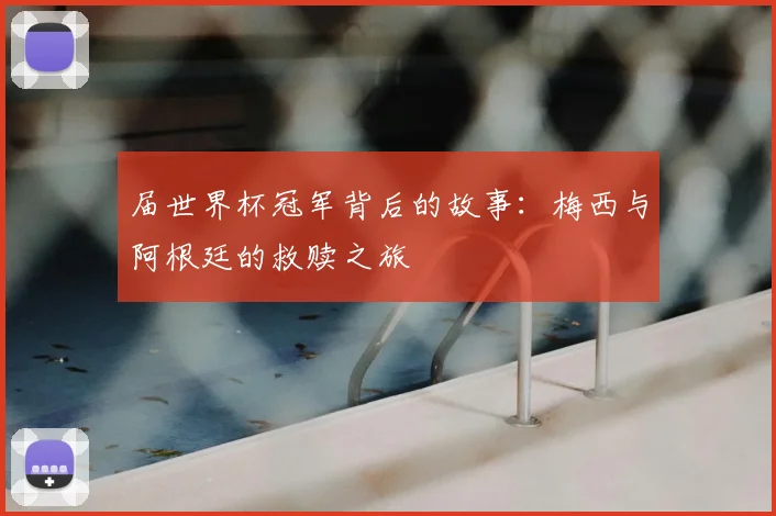 届世界杯冠军背后的故事：梅西与阿根廷的救赎之旅