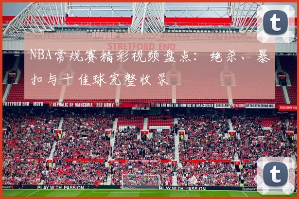 NBA常规赛精彩视频盘点：绝杀、暴扣与十佳球完整收录