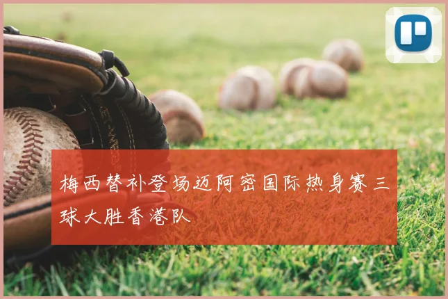 梅西替补登场迈阿密国际热身赛三球大胜香港队