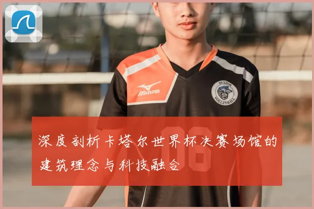 深度剖析卡塔尔世界杯决赛场馆的建筑理念与科技融合